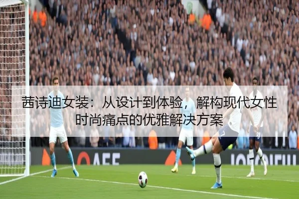 茜诗迪女装:从设计到体验,解构现代女性时尚痛点的优雅解决方案